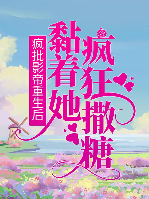 疯批影帝重生后，黏着她疯狂撒糖（阮语邹国强）在线免费阅读