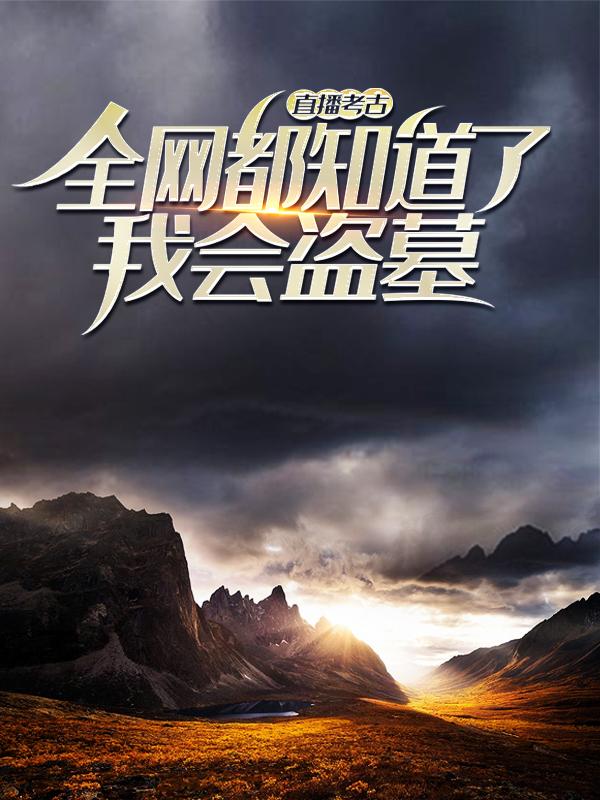 直播考古：全网都知道了我会盗墓小说，直播考古：全网都知道了我会盗墓免费阅读-经典文学
