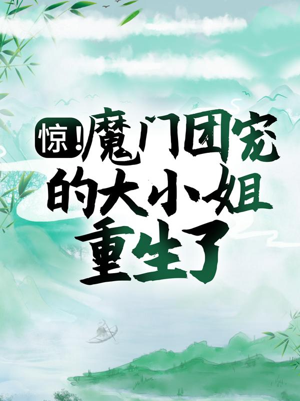 《惊！魔门团宠的大小姐重生了！》全集免费在线阅读（云晏医师）