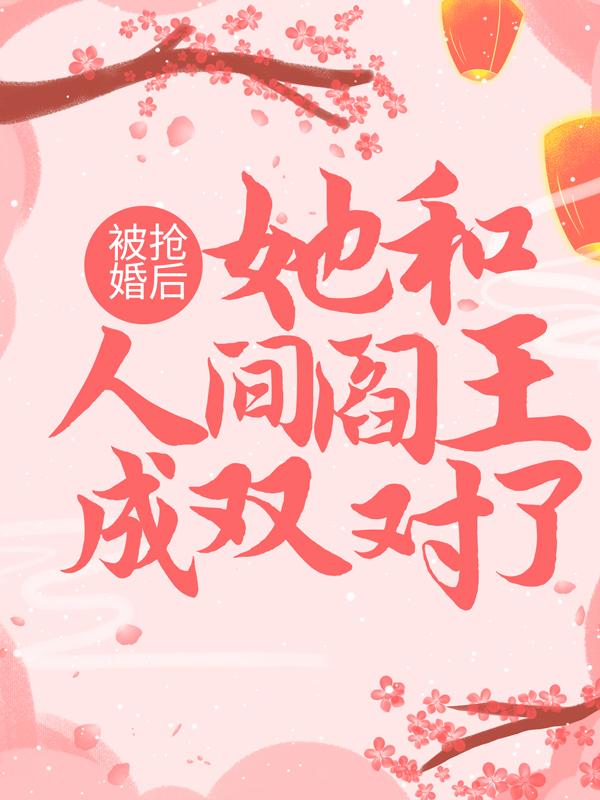 被抢婚后，她和人间阎王成双对了小说完整版全文免费阅读-经典文学