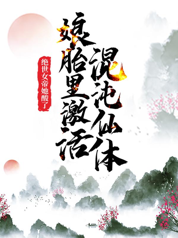娘胎里激活混沌仙体，绝世女帝她酸了！免费阅读，娘胎里激活混沌仙体，绝世女帝她酸了！李尚姜叶战天-优文网