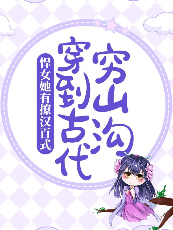 《穿到古代穷山沟，悍女她有撩汉百式》全集免费在线阅读（楚氏冬妹楚小柔）