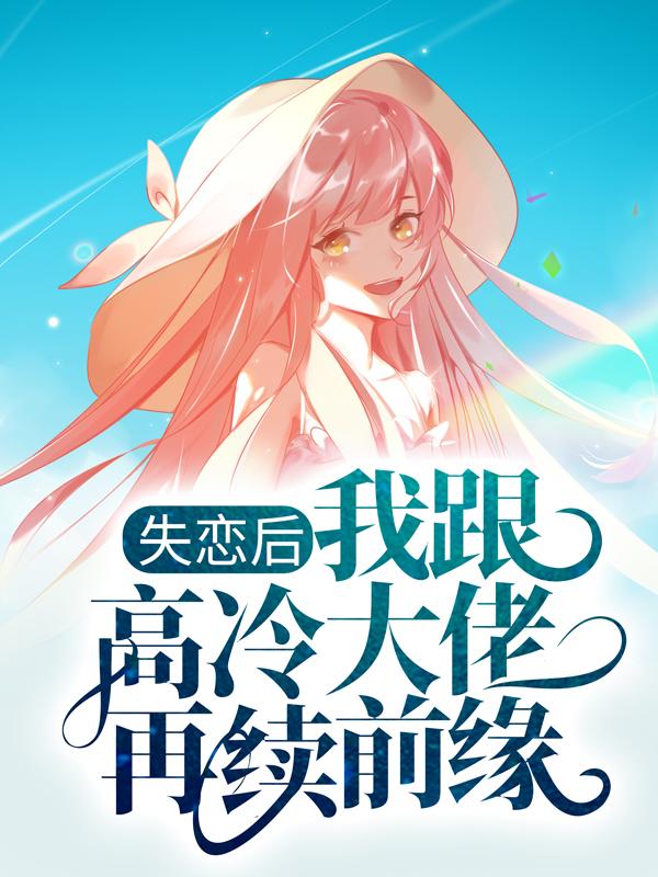 失恋后，我跟高冷大佬再续前缘小说，失恋后，我跟高冷大佬再续前缘全文在线阅读