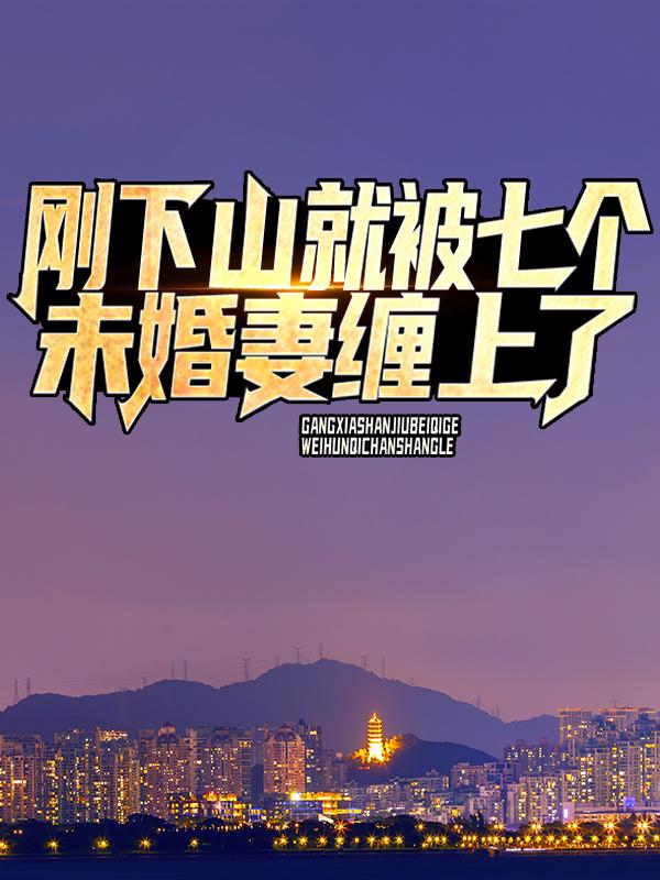 完整版《刚下山，就被七个未婚妻缠上了》免费阅读