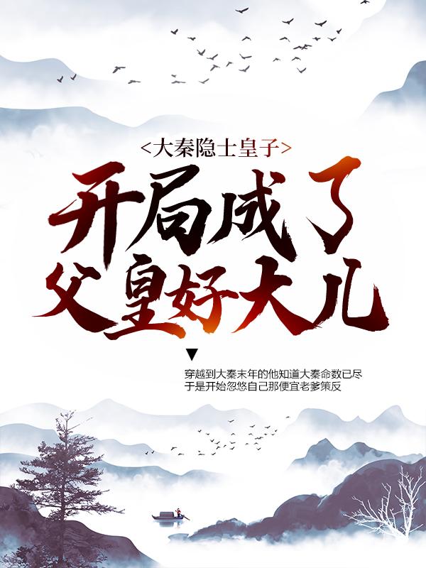 完整版《大秦隐士皇子：开局成了父皇好大儿》全文阅读-经典文学