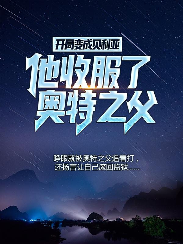 开局变成贝利亚，他收服了奥特之父免费阅读，开局变成贝利亚，他收服了奥特之父夏光尉迟伊浩夏雪