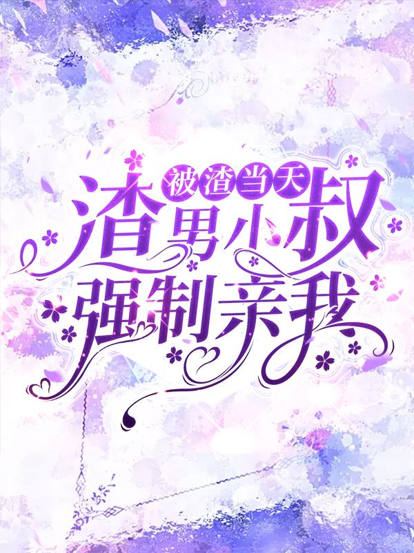 被渣当天，渣男小叔强制亲我全文免费阅读，被渣当天，渣男小叔强制亲我无弹窗在线阅读-经典文学