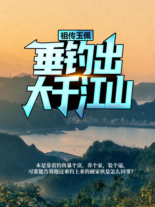 完整版《祖传玉佩，垂钓出大千江山》章节目录在线阅读