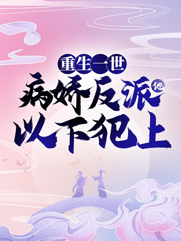 重生一世，病娇反派他以下犯上小说，重生一世，病娇反派他以下犯上全文在线阅读-经典文学