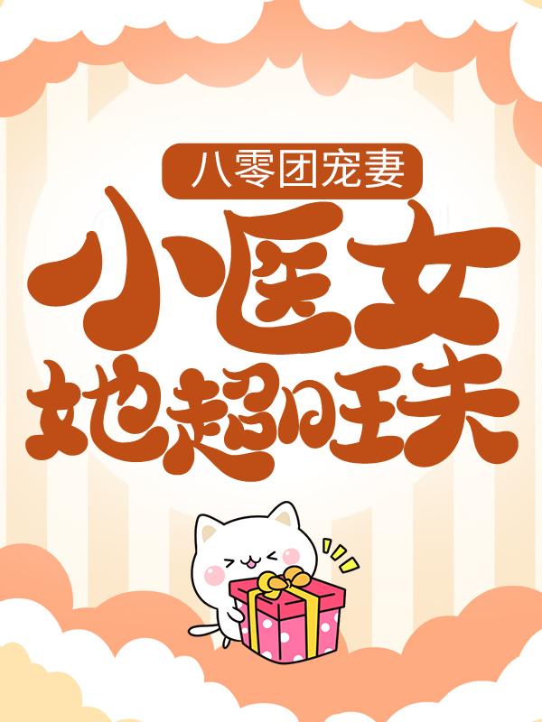 八零团宠妻，小医女她超旺夫小说，八零团宠妻，小医女她超旺夫全文在线阅读