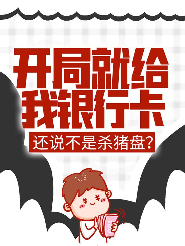 完整版《开局就给我银行卡，还说不是杀猪盘？》在线免费阅读-经典文学