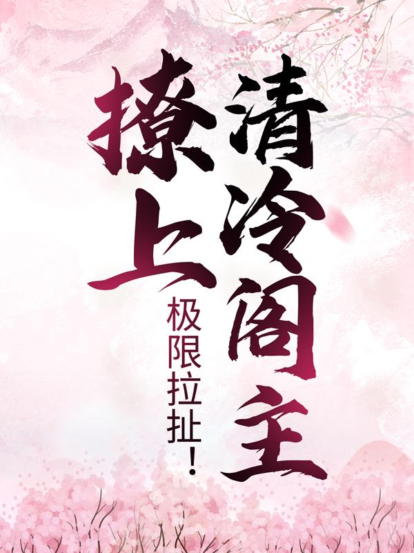 已完结小说《极限拉扯！撩上清冷阁主》在线全文阅读-牛皮文学
