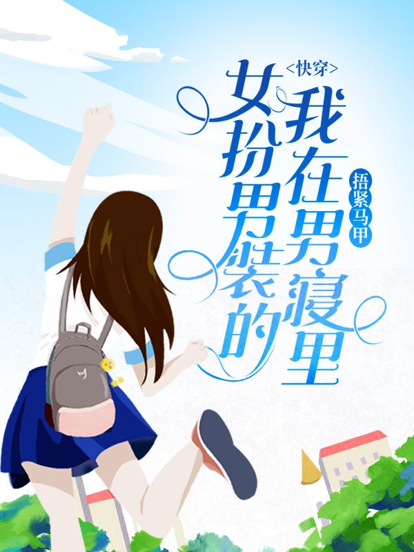 快穿：女扮男装的我在男寝里捂紧马甲免费阅读，快穿：女扮男装的我在男寝里捂紧马甲章节目录
