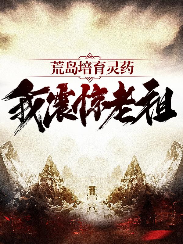 已完结小说《荒岛培育灵药：我震惊老祖》在线全文阅读