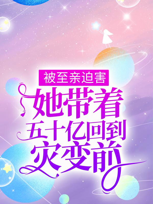 被至亲迫害，她带着五十亿回到灾变前免费阅读，被至亲迫害，她带着五十亿回到灾变前章节目录