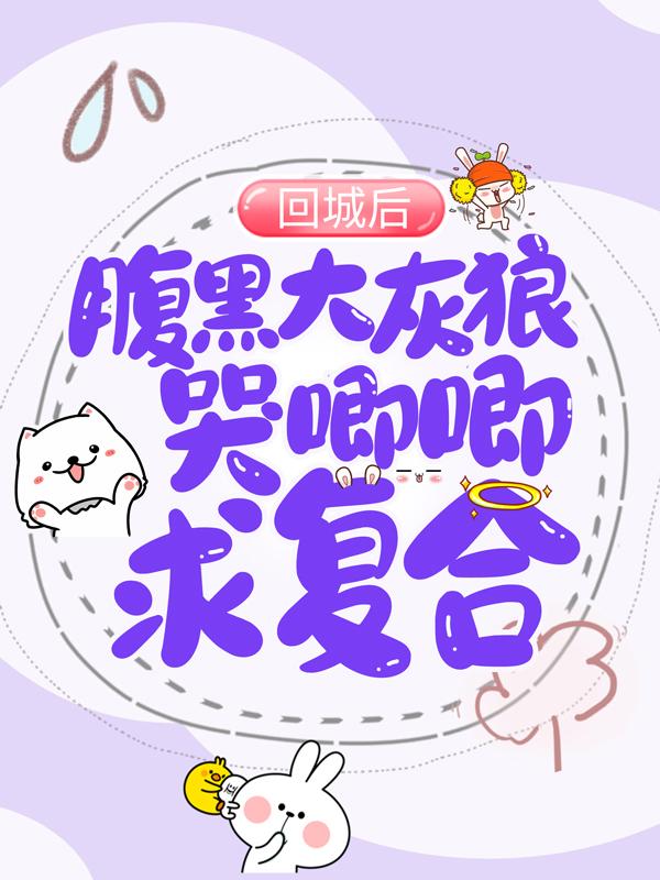 小说《回城后，腹黑大灰狼哭唧唧求复合》全文免费阅读-经典文学