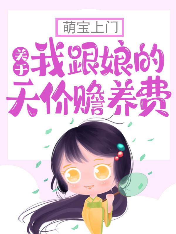 萌宝上门：关于我跟娘的天价赡养费小说，萌宝上门：关于我跟娘的天价赡养费全文在线阅读