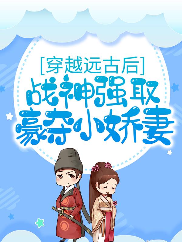 穿越远古后，战神强取豪夺小娇妻全章节免费在线阅读，热木川阿莎安黎完结版
