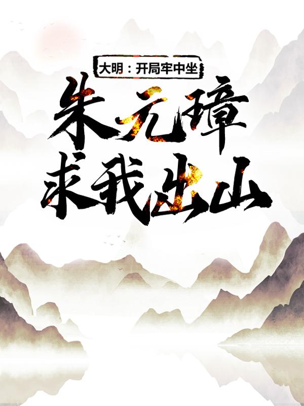 完整版《大明：开局牢中坐，朱元璋求我出山》免费阅读