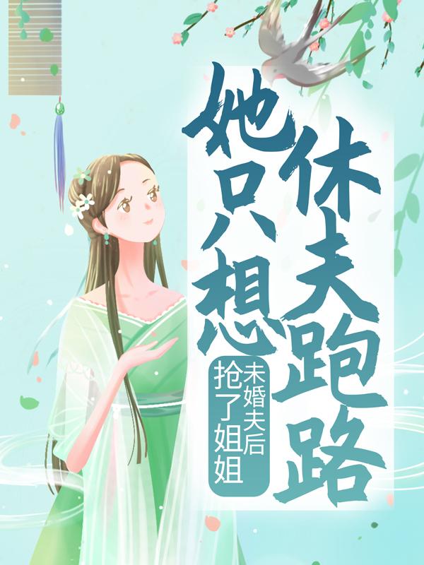 已完结小说《抢了姐姐未婚夫后，她只想休夫跑路》全文免费阅读
