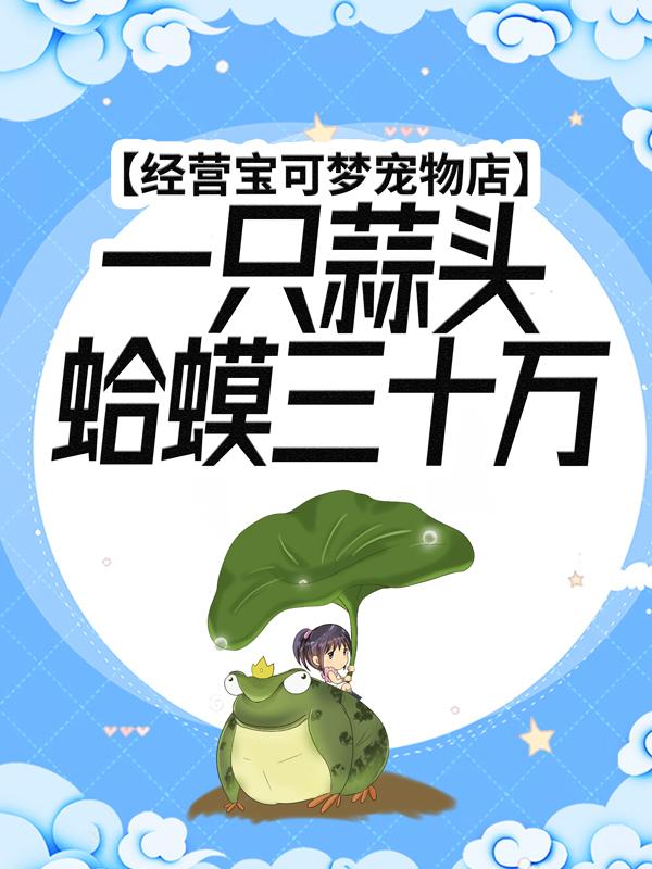 《经营宝可梦宠物店，一只蒜头蛤蟆三十万》小说主角呆妹儿可达鸭叶一凡全文章节免费在线阅读-优文网