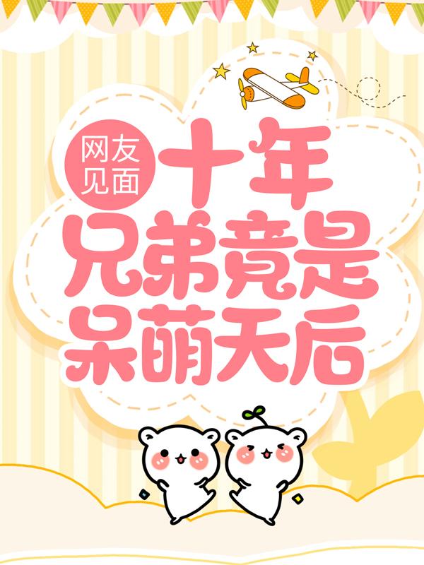 求《网友见面：十年兄弟竟是呆萌天后》小说免费阅读资源-经典文学