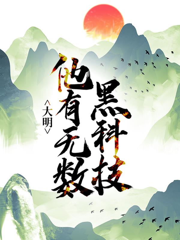 已完结小说《大明：他有无数黑科技》全章节在线阅读