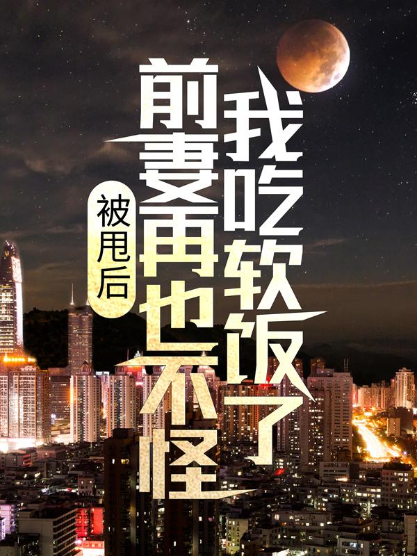 完整版《被甩后，前妻再也不怪我吃软饭了》在线免费阅读