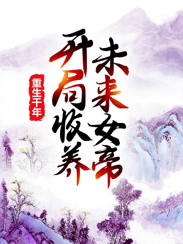 精选热门小说《重生千年：开局收养未来女帝》结局+番外