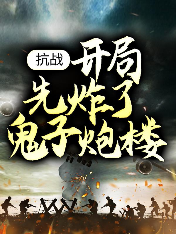 完整版《抗战：开局先炸了鬼子炮楼》在线免费阅读-优文网