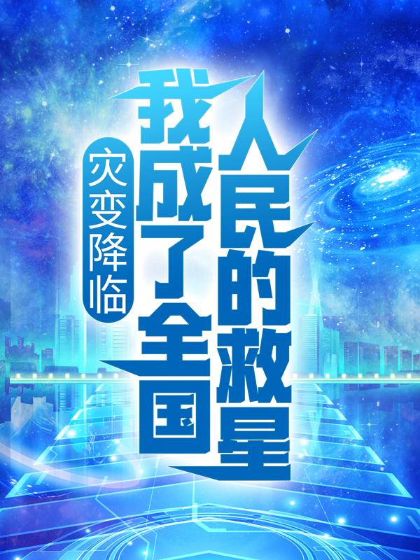 灾变降临：我成了全国人民的救星免费阅读，灾变降临：我成了全国人民的救星叶欢顾老师