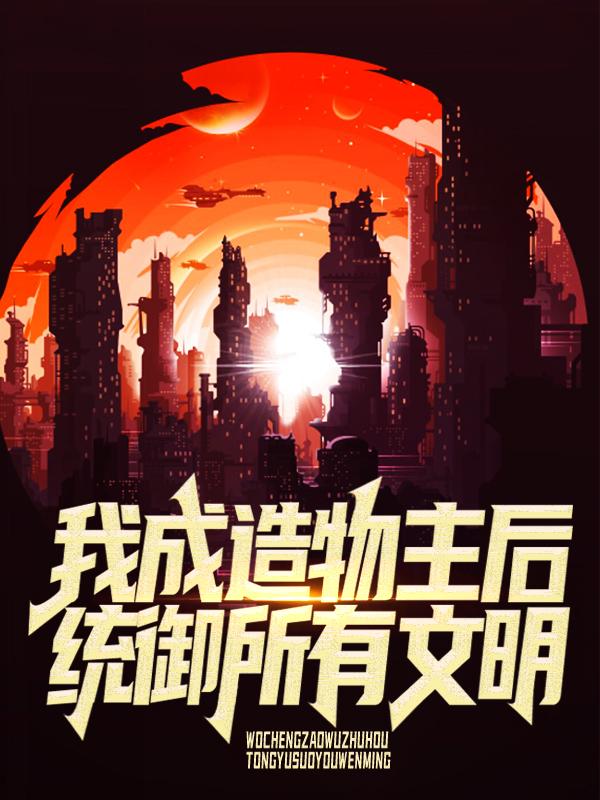 夏茵月校长小说在线全文免费阅读（我成造物主后，统御所有文明无弹窗无删减）