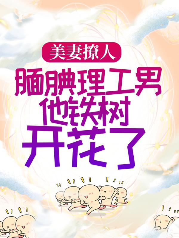 美妻撩人：腼腆理工男他铁树开花了小说，美妻撩人：腼腆理工男他铁树开花了全文在线阅读