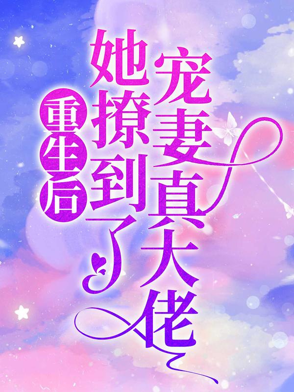 重生后她撩到了宠妻真大佬小说，重生后她撩到了宠妻真大佬最新章节-有文学