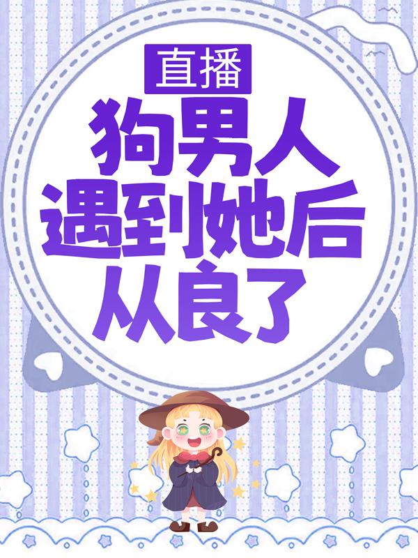 直播：狗男人遇到她后从良了小说，直播：狗男人遇到她后从良了最新章节