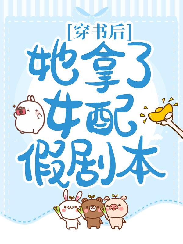 穿书后，她拿了女配假剧本小说，穿书后，她拿了女配假剧本全文在线阅读