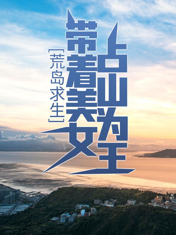 《荒岛求生：带着美女占山为王》小说章节列表免费试读，岳姗杨玉茹小说在线阅读