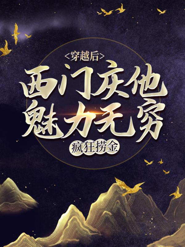 穿越后，西门庆他魅力无穷，疯狂捞金！最新章节，穿越后，西门庆他魅力无穷，疯狂捞金！免费阅读