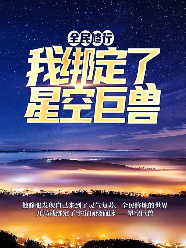 全民修行：我绑定了星空巨兽叶青怪兽，全民修行：我绑定了星空巨兽在线无弹窗阅读