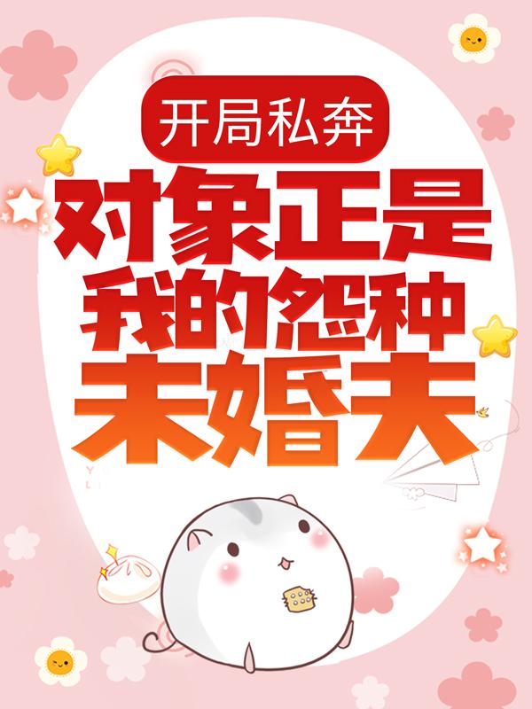 开局私奔，对象正是我的怨种未婚夫？免费阅读，开局私奔，对象正是我的怨种未婚夫？章节目录