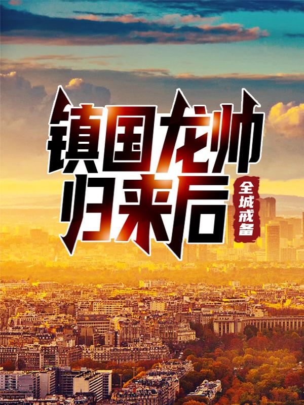 《镇国龙帅归来后，全城戒备》全集免费在线阅读（萧天楚天雄家人萧坚）