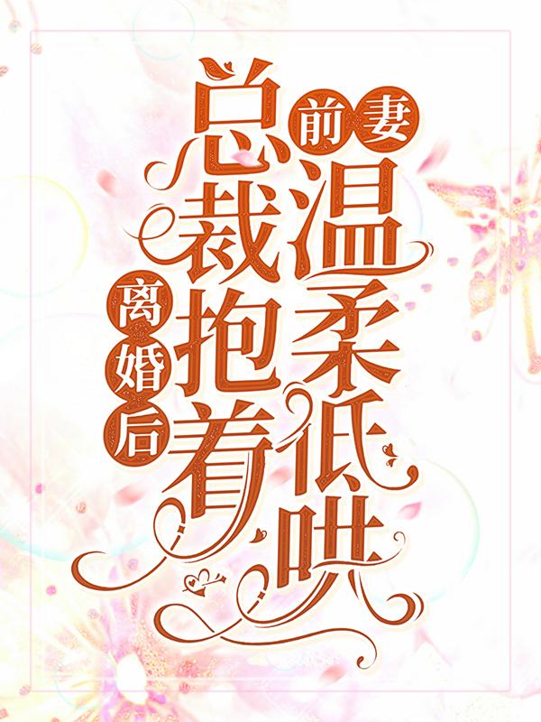 离婚后，总裁抱着前妻温柔低哄厉柏琛陆浅浅，离婚后，总裁抱着前妻温柔低哄在线无弹窗阅读