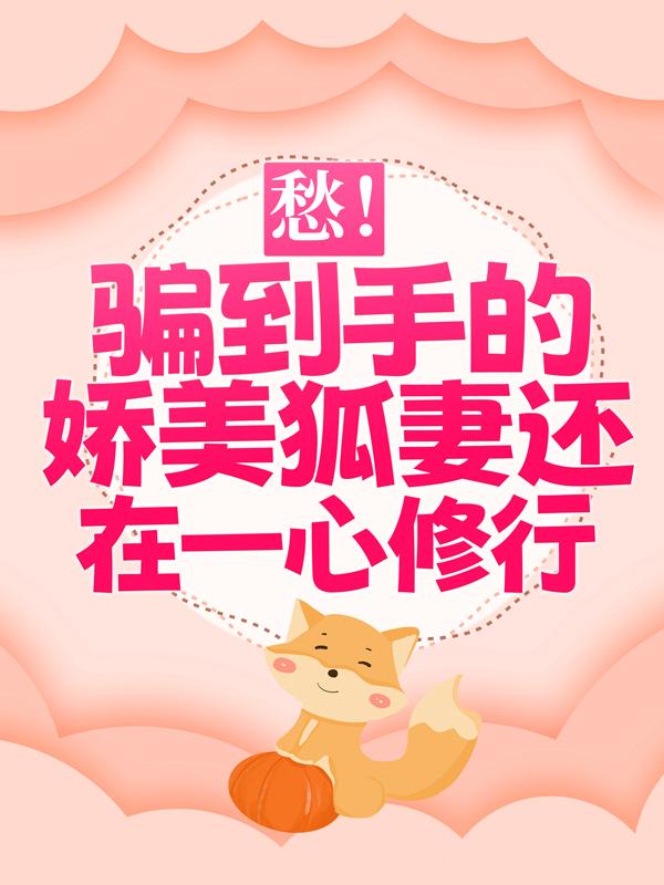 愁！骗到手的娇美狐妻还在一心修行小说完整版全文免费阅读