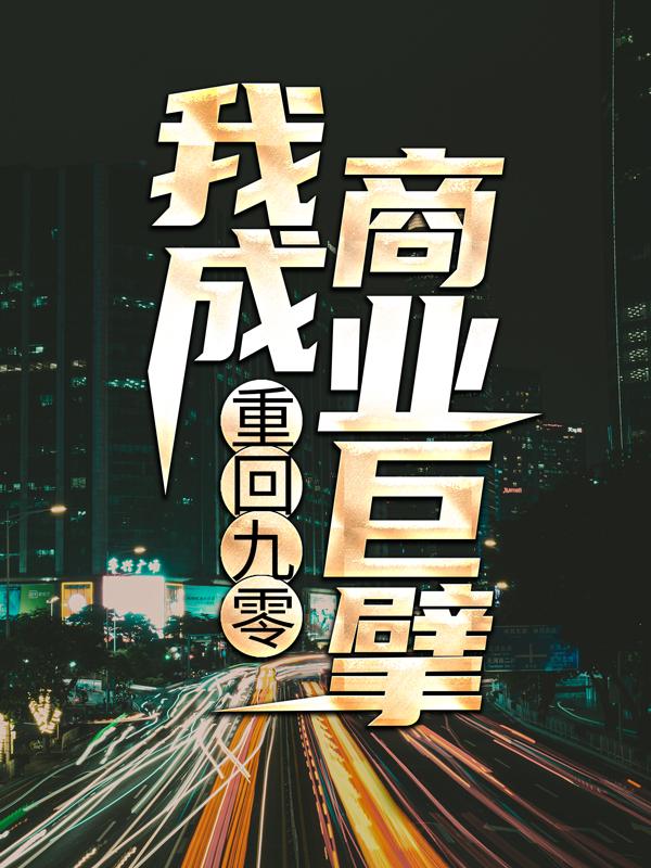 已完结小说《重回九零，我成商业巨擘》在线全文阅读-够力荐小说推荐网