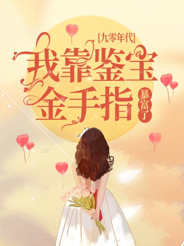 完整版《九零年代：我靠鉴宝金手指暴富了》免费阅读