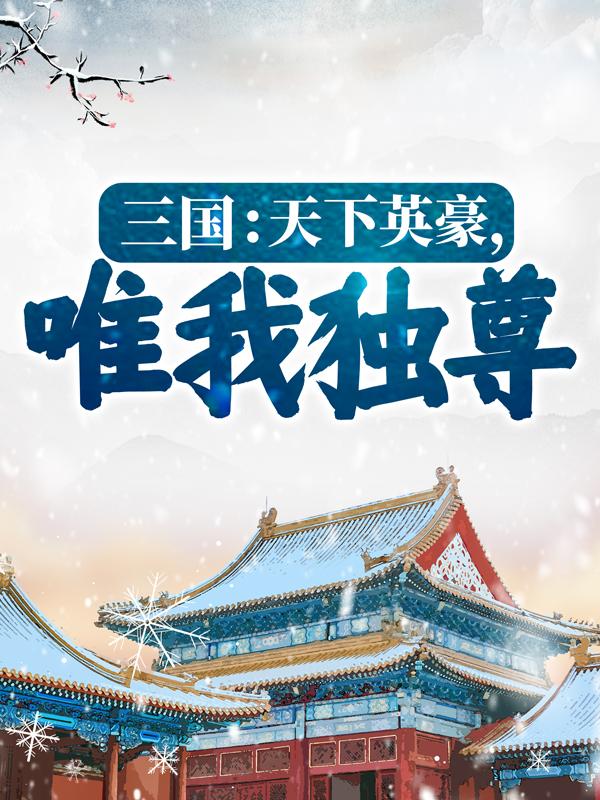 已完结小说《三国：天下英豪，唯我独尊！》全章节在线阅读