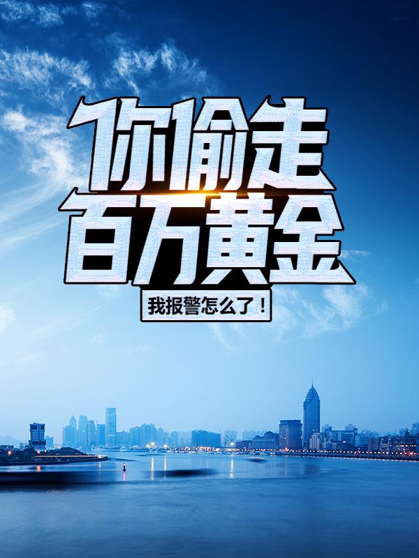 主角叫林白张云小说（你偷走百万黄金，我报警怎么了！全文免费阅读）-经典文学
