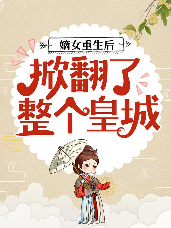 嫡女重生后，掀翻了整个皇城小说，嫡女重生后，掀翻了整个皇城全文在线阅读