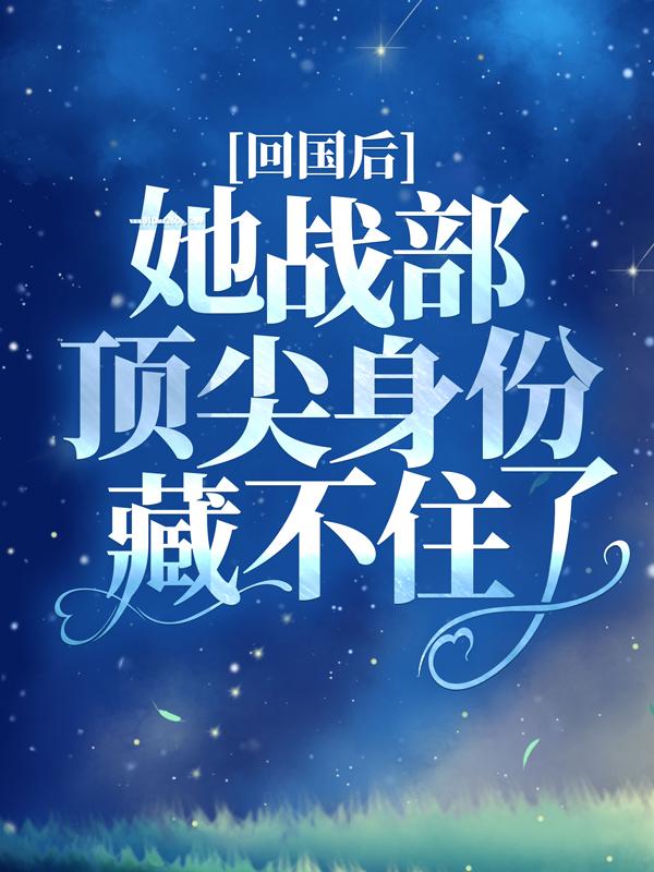 已完结小说《回国后，她战部顶尖身份藏不住了》全文免费阅读