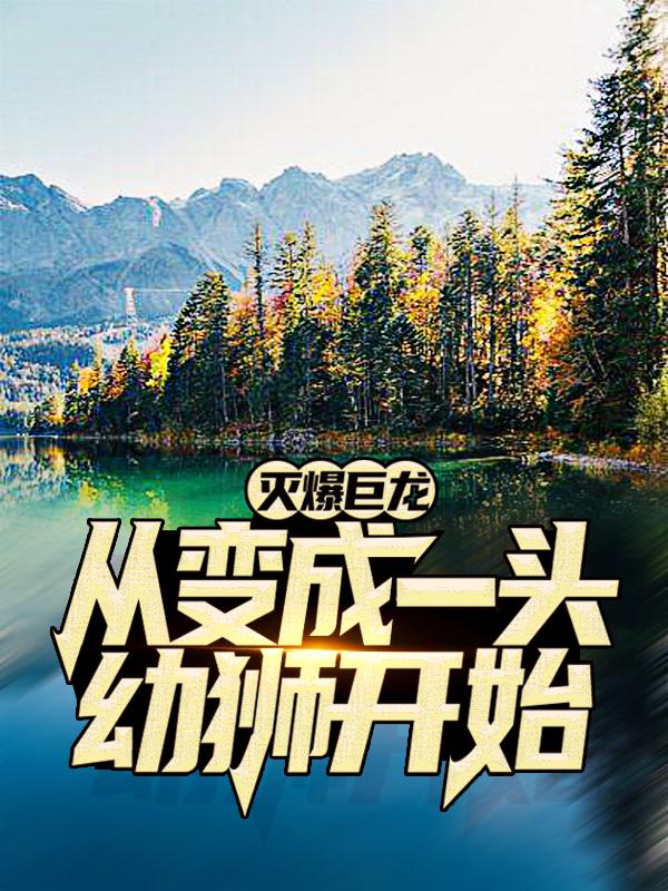灭爆巨龙，从变成一头幼狮开始小说完整版全文免费阅读-优文网